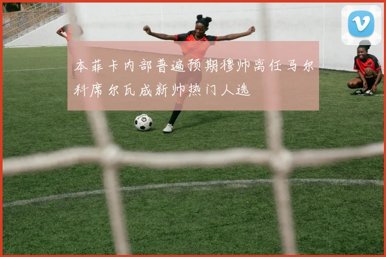 本菲卡内部普遍预期穆帅离任马尔科席尔瓦成新帅热门人选