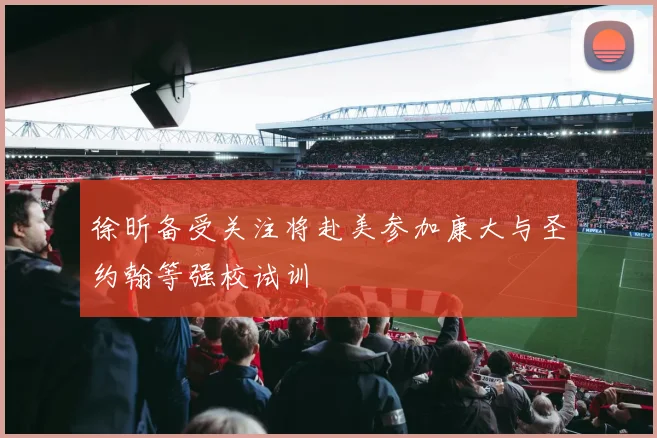 徐昕备受关注将赴美参加康大与圣约翰等强校试训