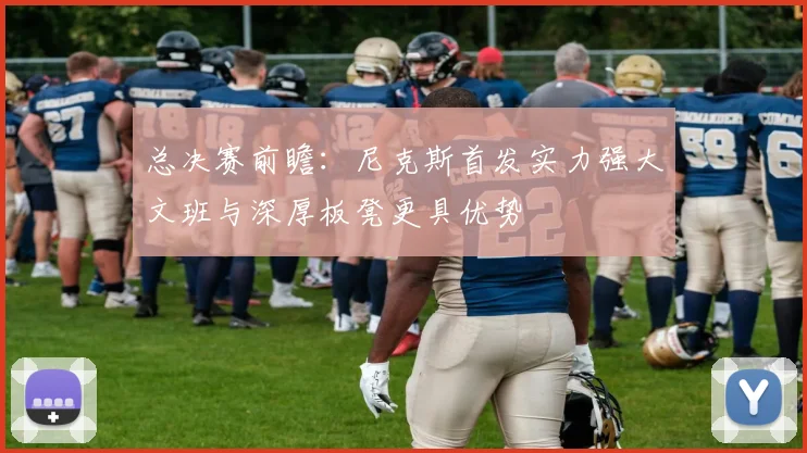 总决赛前瞻：尼克斯首发实力强大文班与深厚板凳更具优势