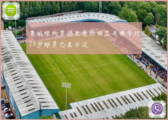 曼城续约罗德里意图明显老佛爷对29岁球员态度冷淡
