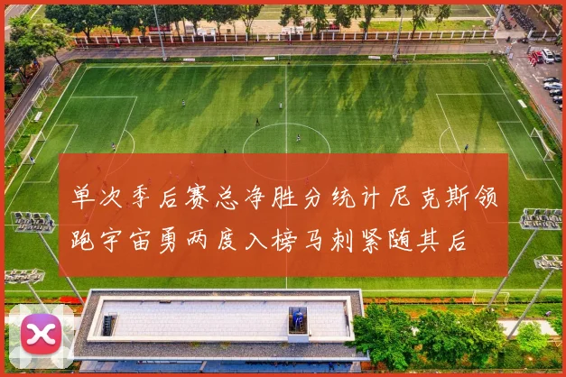 单次季后赛总净胜分统计尼克斯领跑宇宙勇两度入榜马刺紧随其后