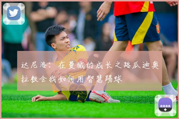 达尼洛：在曼城的成长之路瓜迪奥拉教会我如何用智慧踢球