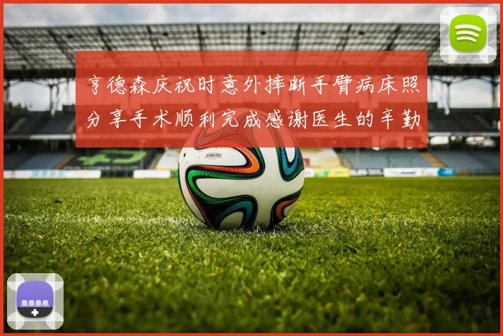 亨德森庆祝时意外摔断手臂病床照分享手术顺利完成感谢医生的辛勤付出