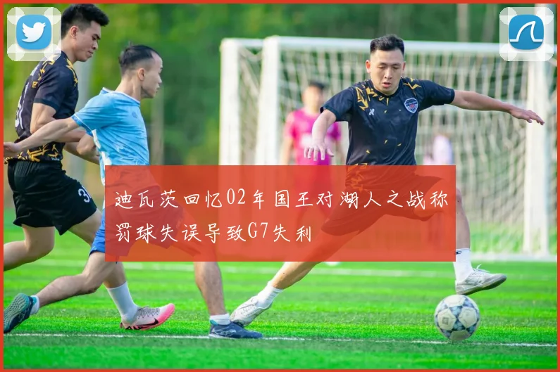 迪瓦茨回忆02年国王对湖人之战称罚球失误导致G7失利