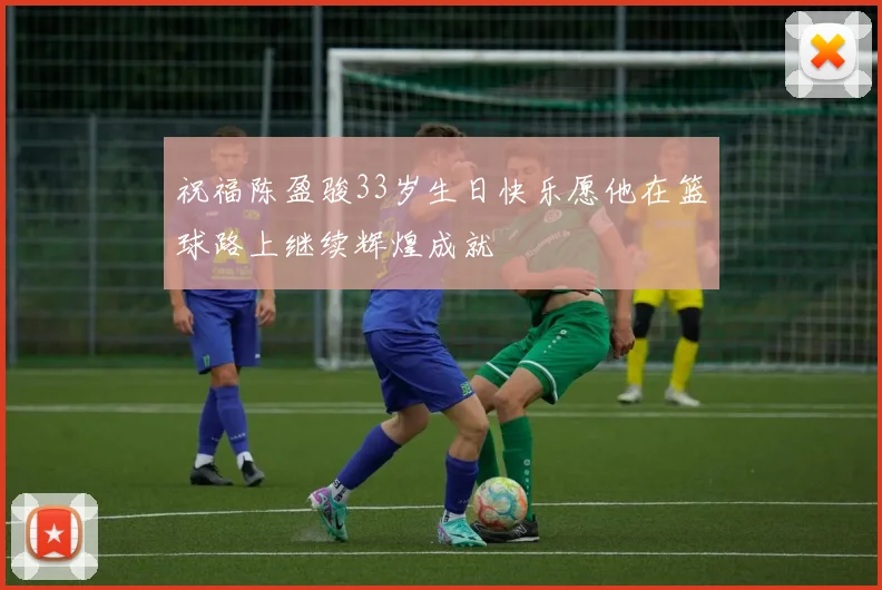 祝福陈盈骏33岁生日快乐愿他在篮球路上继续辉煌成就