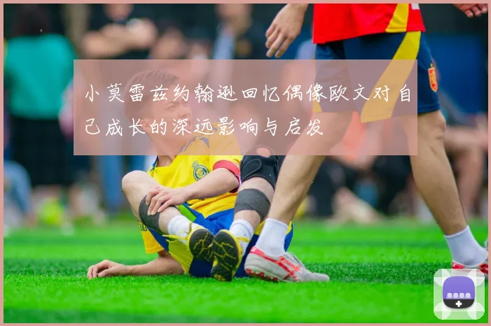 小莫雷兹约翰逊回忆偶像欧文对自己成长的深远影响与启发