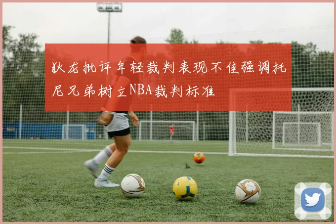 狄龙批评年轻裁判表现不佳强调托尼兄弟树立NBA裁判标准
