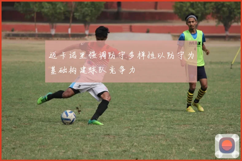 迈卡诺里强调防守多样性以防守为基础构建球队竞争力