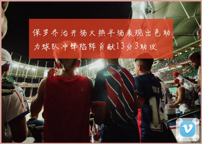 保罗乔治开场火热半场表现出色助力球队冲锋陷阵贡献13分3助攻